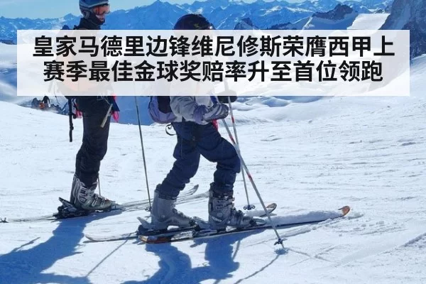 皇家马德里边锋维尼修斯荣膺西甲上赛季最佳金球奖赔率升至首位领跑