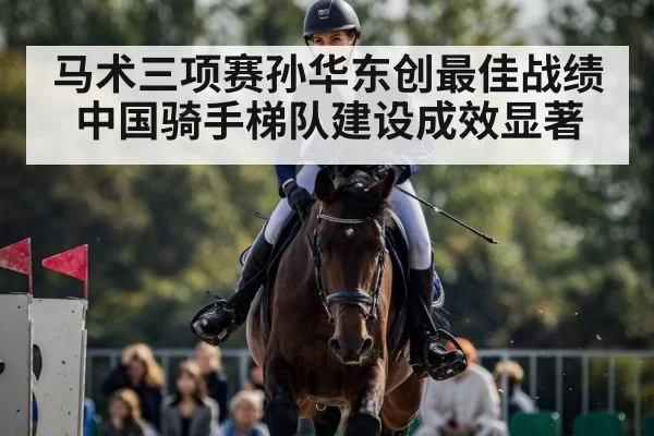 马术三项赛孙华东创最佳战绩 中国骑手梯队建设成效显著