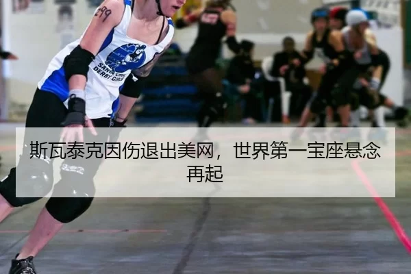 斯瓦泰克因伤退出美网，世界第一宝座悬念再起