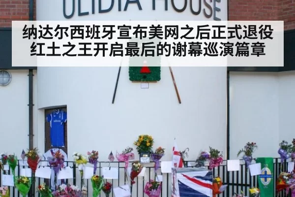 纳达尔西班牙宣布美网之后正式退役红土之王开启最后的谢幕巡演篇章