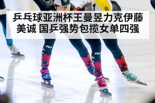 乒乓球亚洲杯王曼昱力克伊藤美诚 国乒强势包揽女单四强