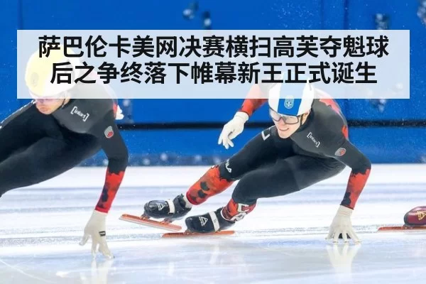 萨巴伦卡美网决赛横扫高芙夺魁球后之争终落下帷幕新王正式诞生