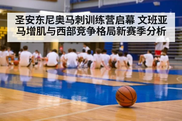 圣安东尼奥马刺训练营启幕 文班亚马增肌与西部竞争格局新赛季分析