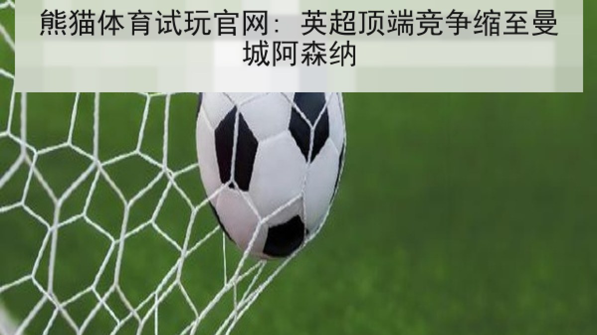 熊猫体育试玩官网: 英超顶端竞争缩至曼城阿森纳 熊猫体育试玩官网: 英超顶端竞争缩至曼城阿森纳