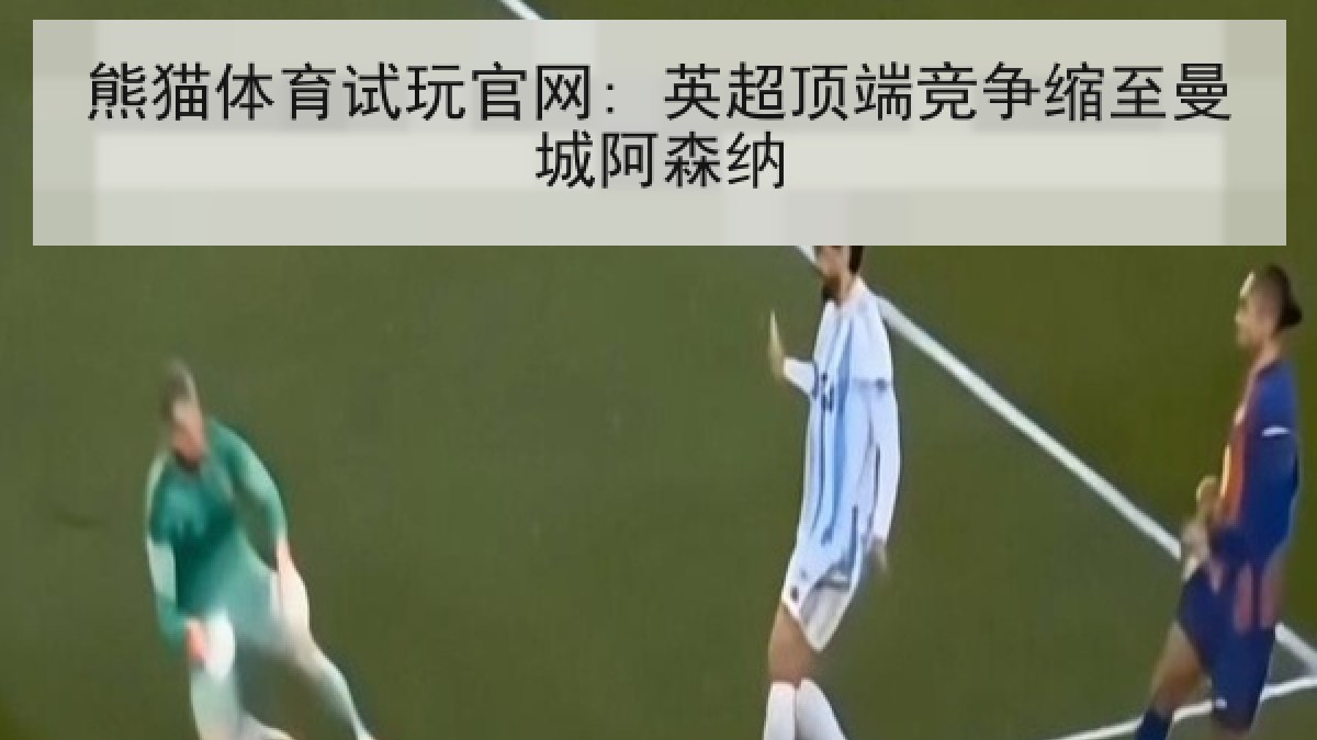 熊猫体育试玩官网: 英超顶端竞争缩至曼城阿森纳 熊猫体育试玩官网: 英超顶端竞争缩至曼城阿森纳