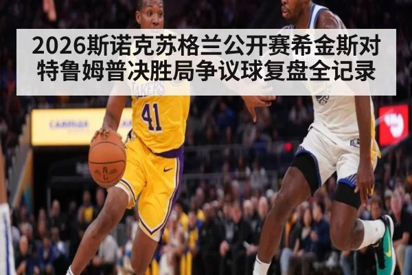2026斯诺克苏格兰公开赛希金斯对特鲁姆普决胜局争议球复盘全记录
